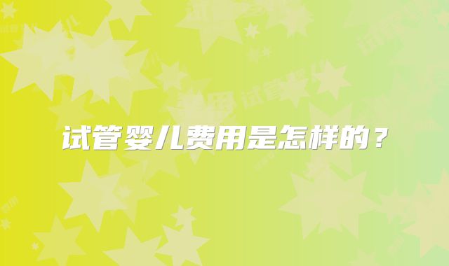 试管婴儿费用是怎样的?