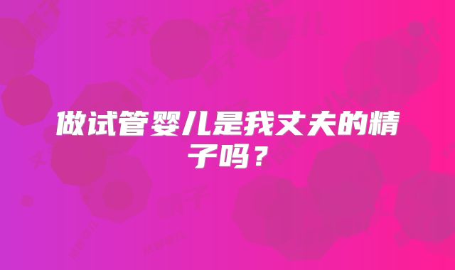 做试管婴儿是我丈夫的精子吗?