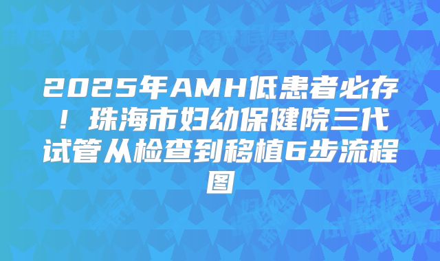 2025年AMH低患者必存！珠海市妇幼保健院三代试管从检查到移植6步流程图