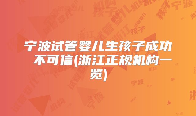 宁波试管婴儿生孩子成功 不可信(浙江正规机构一览)