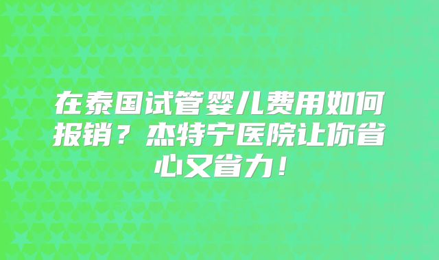 在泰国试管婴儿费用如何报销?杰特宁医院让你省心又省力!
