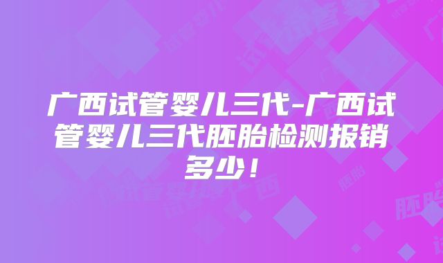 广西试管婴儿三代-广西试管婴儿三代胚胎检测报销多少！