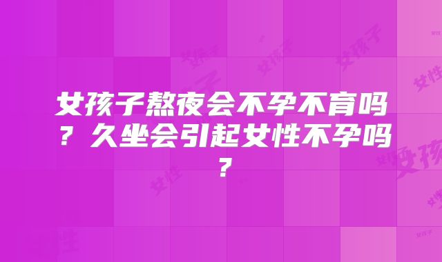 女孩子熬夜会不孕不育吗？久坐会引起女性不孕吗？