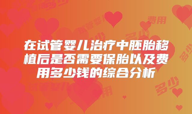 在试管婴儿治疗中胚胎移植后是否需要保胎以及费用多少钱的综合分析