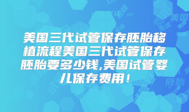 美国三代试管保存胚胎移植流程美国三代试管保存胚胎要多少钱,美国试管婴儿保存费用！
