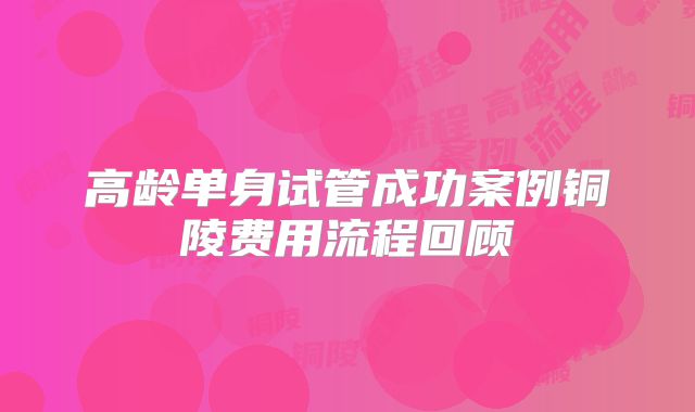 高龄单身试管成功案例铜陵费用流程回顾