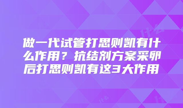 做一代试管打思则凯有什么作用?抗结剂方案采卵后打思则凯有这3大作用