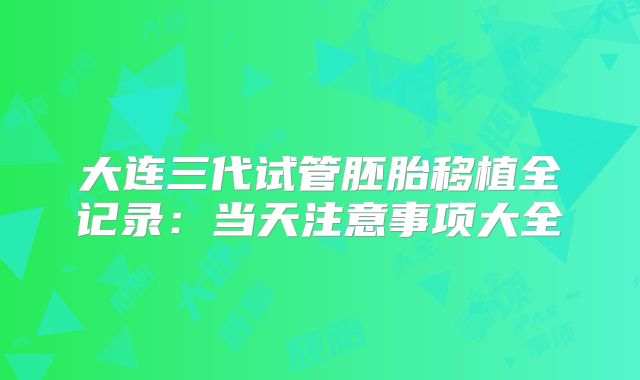 大连三代试管胚胎移植全记录:当天注意事项大全