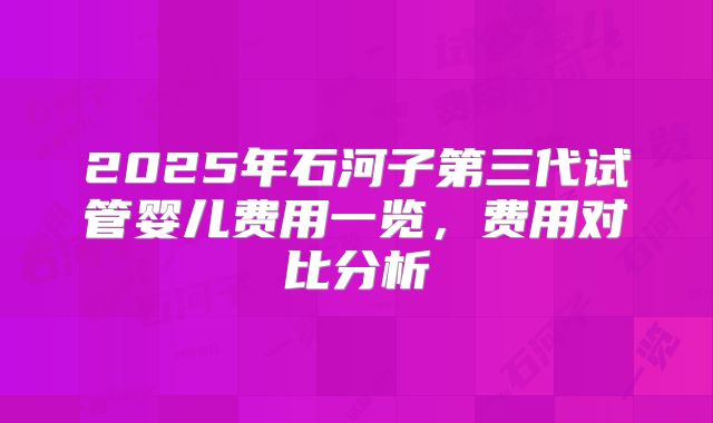 2025年石河子第三代试管婴儿费用一览,费用对比分析