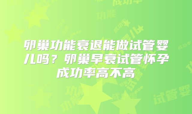 卵巢功能衰退能做试管婴儿吗？卵巢早衰试管怀孕成功率高不高