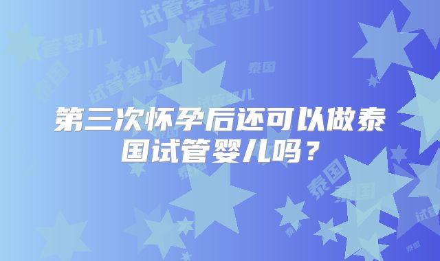 第三次怀孕后还可以做泰国试管婴儿吗?