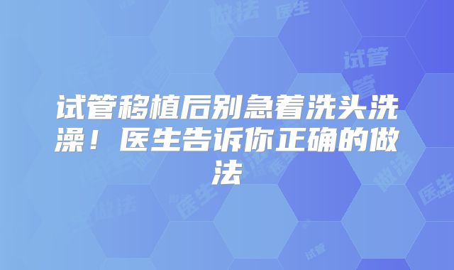 试管移植后别急着洗头洗澡!医生告诉你正确的做法