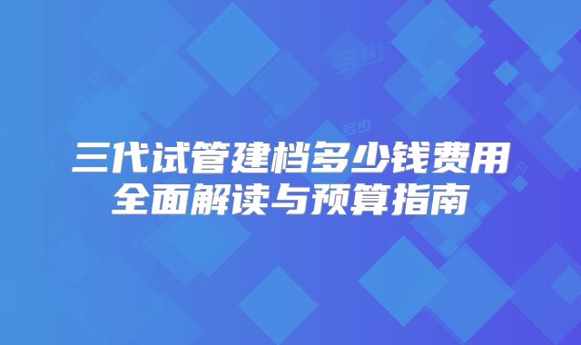 三代试管建档多少钱费用全面解读与预算指南
