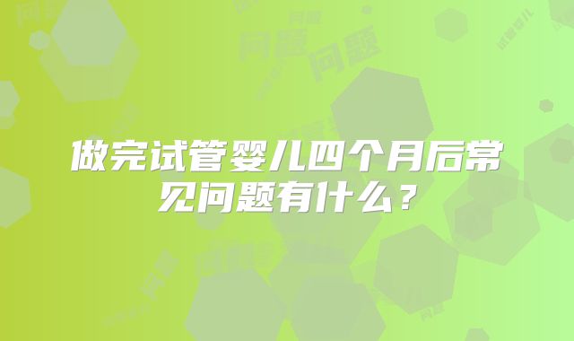 做完试管婴儿四个月后常见问题有什么?