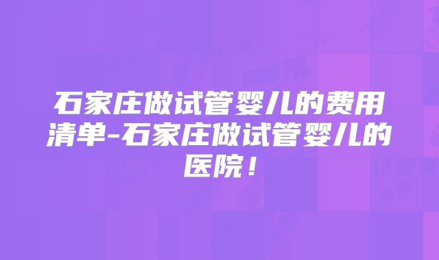 石家庄做试管婴儿的费用清单-石家庄做试管婴儿的医院!