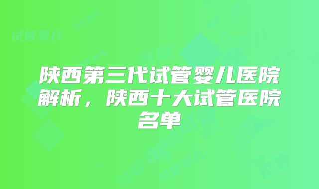 陕西第三代试管婴儿医院解析,陕西十大试管医院名单