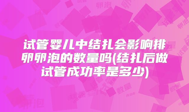 试管婴儿中结扎会影响排卵卵泡的数量吗(结扎后做试管成功率是多少)