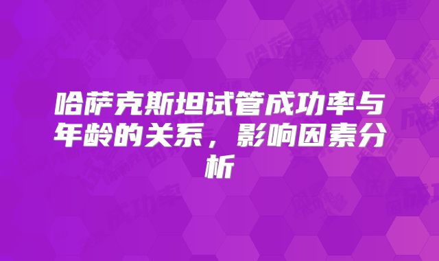 哈萨克斯坦试管成功率与年龄的关系,影响因素分析