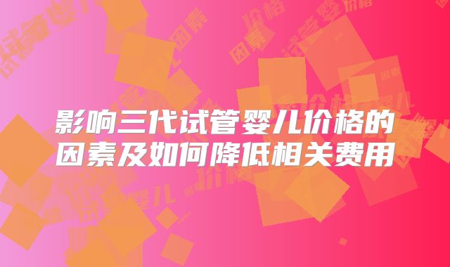影响三代试管婴儿价格的因素及如何降低相关费用
