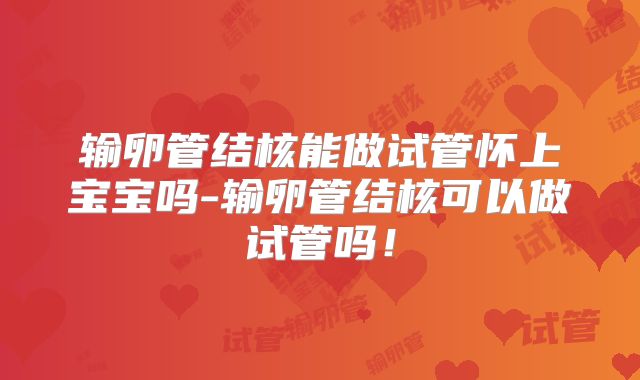 输卵管结核能做试管怀上宝宝吗-输卵管结核可以做试管吗！