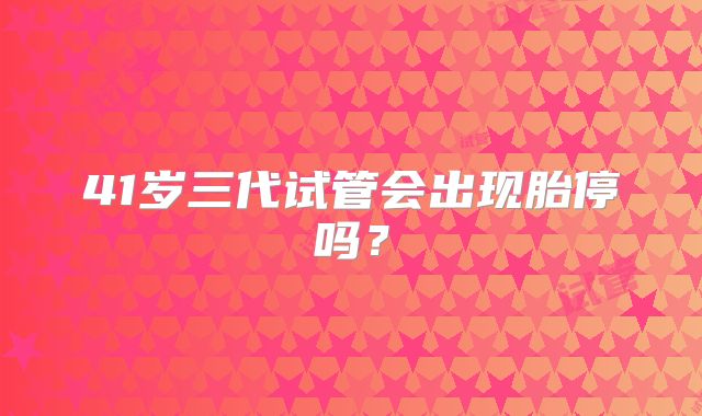 41岁三代试管会出现胎停吗?
