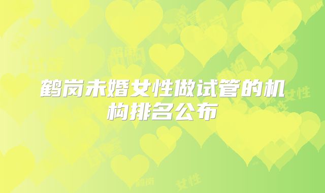 鹤岗未婚女性做试管的机构排名公布