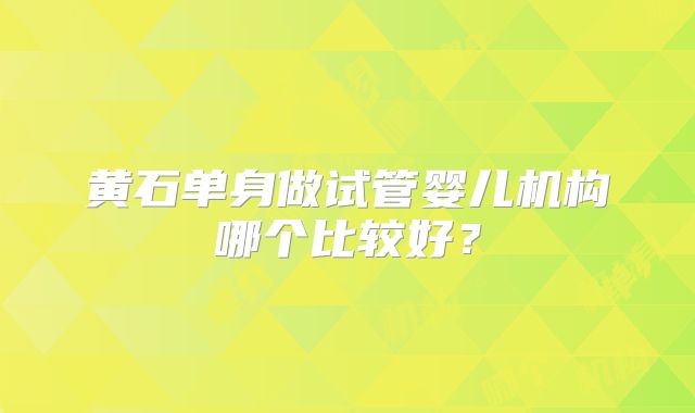 黄石单身做试管婴儿机构哪个比较好？