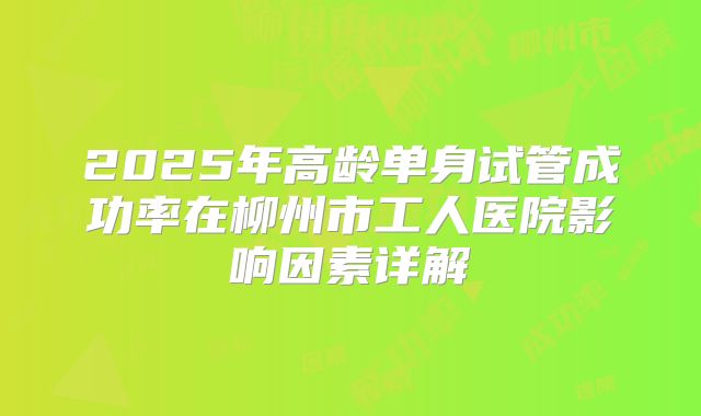 2025年高龄单身试管成功率在柳州市工人医院影响因素详解