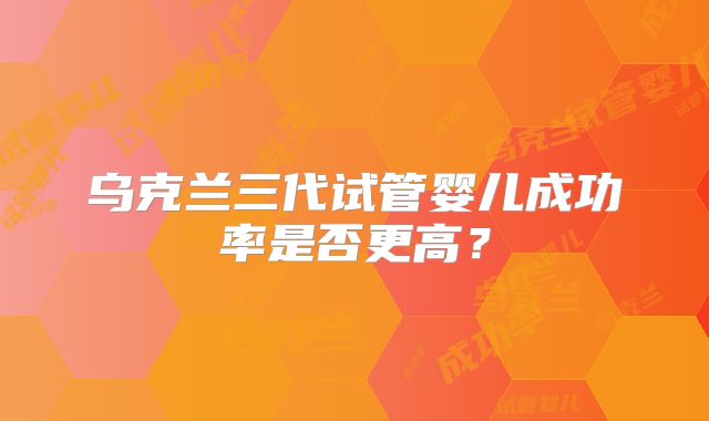 乌克兰三代试管婴儿成功率是否更高？