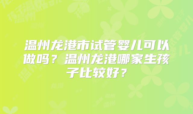温州龙港市试管婴儿可以做吗?温州龙港哪家生孩子比较好?