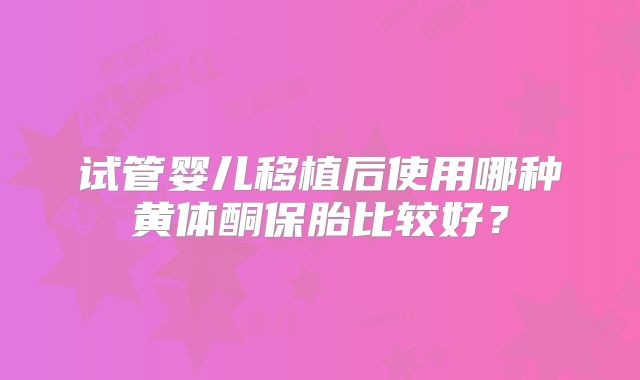 试管婴儿移植后使用哪种黄体酮保胎比较好？