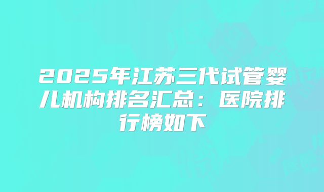 2025年江苏三代试管婴儿机构排名汇总:医院排行榜如下
