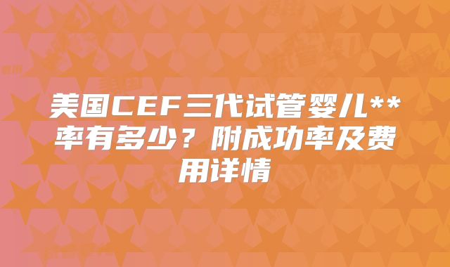 美国CEF三代试管婴儿**率有多少？附成功率及费用详情