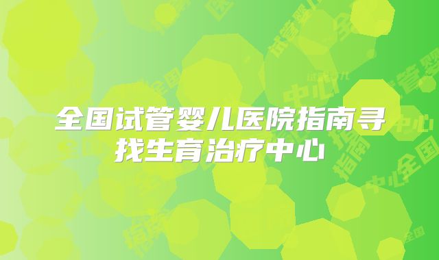 全国试管婴儿医院指南寻找生育治疗中心