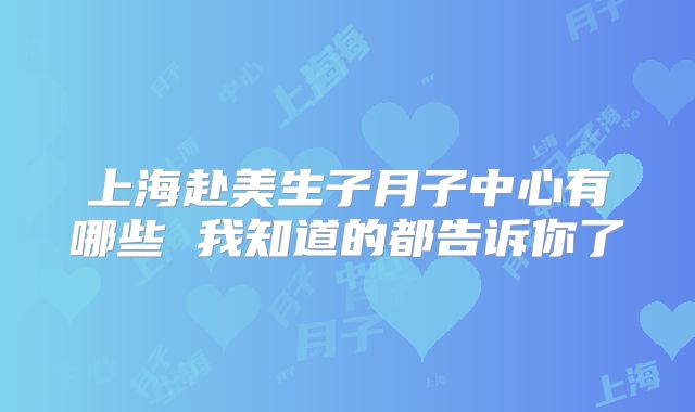 上海赴美生子月子中心有哪些 我知道的都告诉你了