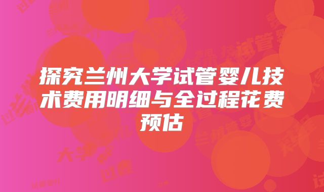 探究兰州大学试管婴儿技术费用明细与全过程花费预估