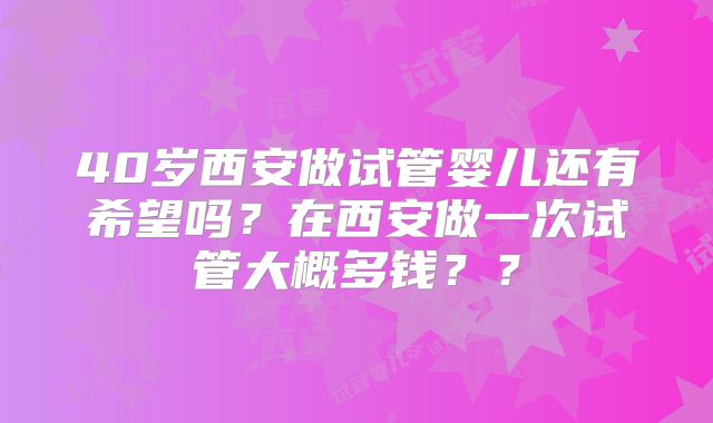 40岁西安做试管婴儿还有希望吗?在西安做一次试管大概多钱??