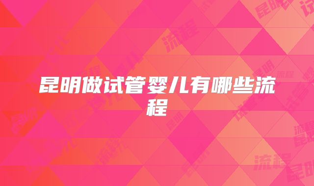 昆明做试管婴儿有哪些流程