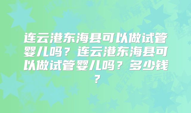 连云港东海县可以做试管婴儿吗？连云港东海县可以做试管婴儿吗？多少钱？