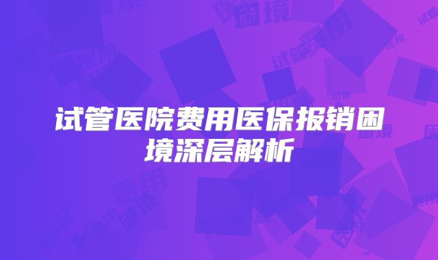 试管医院费用医保报销困境深层解析