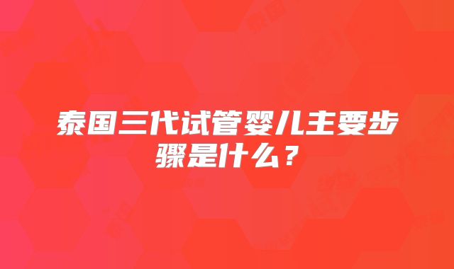 泰国三代试管婴儿主要步骤是什么?