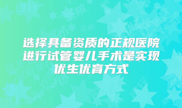 选择具备资质的正规医院进行试管婴儿手术是实现优生优育方式