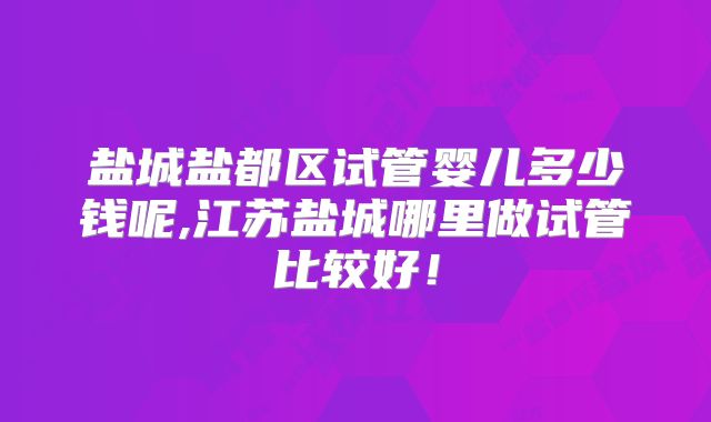 盐城盐都区试管婴儿多少钱呢,江苏盐城哪里做试管比较好!