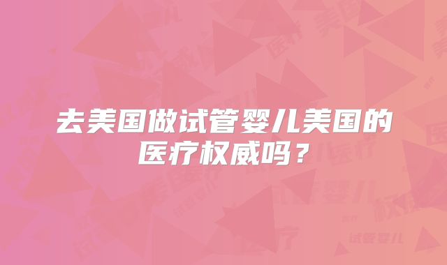 去美国做试管婴儿美国的医疗权威吗？