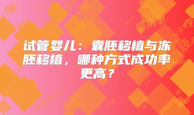 试管婴儿:囊胚移植与冻胚移植,哪种方式成功率更高?