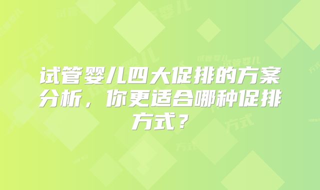 试管婴儿四大促排的方案分析,你更适合哪种促排方式?
