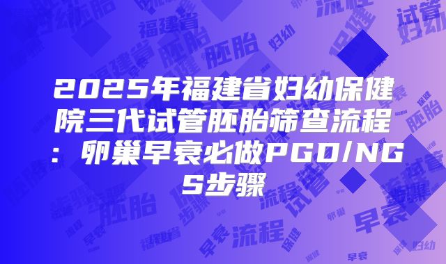 2025年福建省妇幼保健院三代试管胚胎筛查流程:卵巢早衰必做PGD/NGS步骤