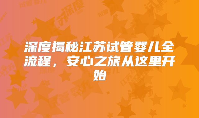 深度揭秘江苏试管婴儿全流程,安心之旅从这里开始