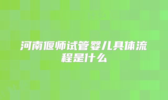 河南偃师试管婴儿具体流程是什么