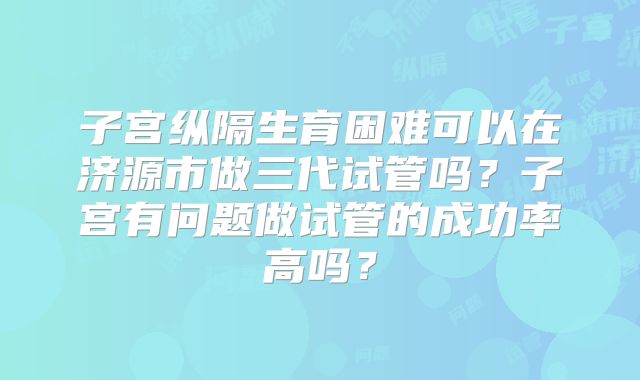 子宫纵隔生育困难可以在济源市做三代试管吗?子宫有问题做试管的成功率高吗?